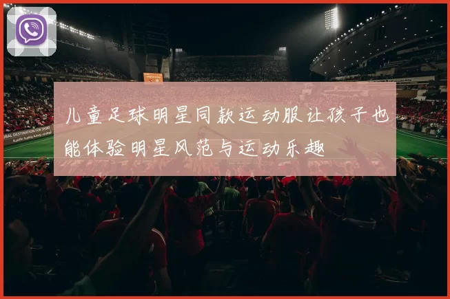 儿童足球明星同款运动服让孩子也能体验明星风范与运动乐趣