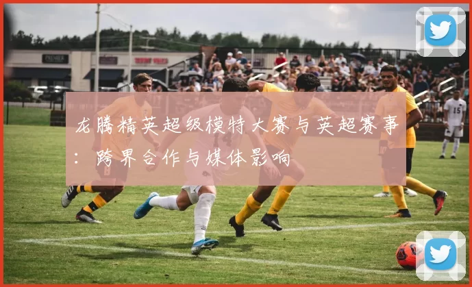 龙腾精英超级模特大赛与英超赛事：跨界合作与媒体影响
