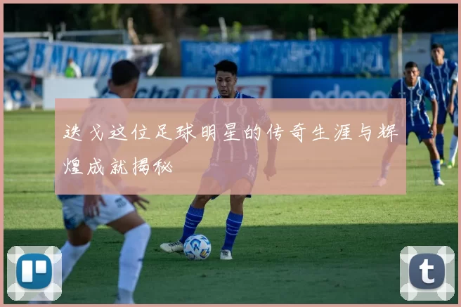 迭戈这位足球明星的传奇生涯与辉煌成就揭秘