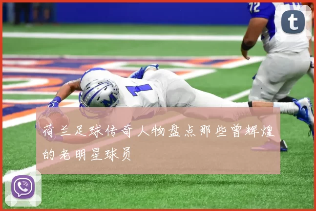 荷兰足球传奇人物盘点那些曾辉煌的老明星球员