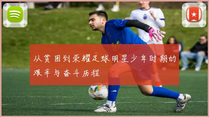 从贫困到荣耀足球明星少年时期的艰辛与奋斗历程