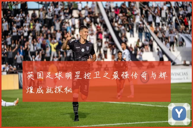 英国足球明星控卫之最强传奇与辉煌成就探秘