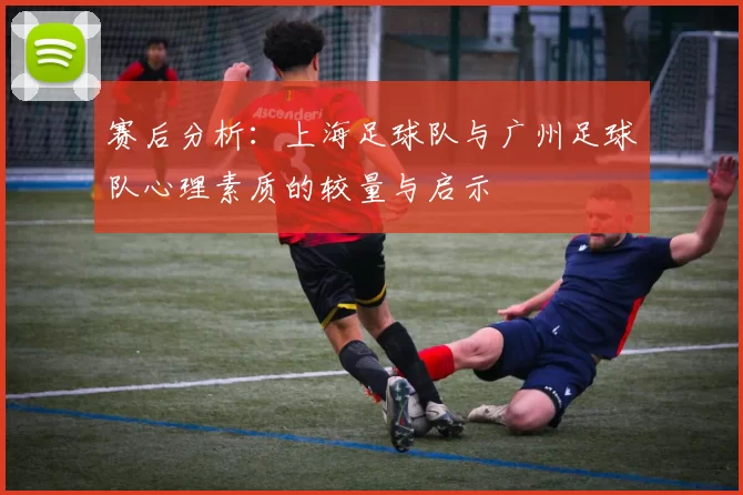 赛后分析：上海足球队与广州足球队心理素质的较量与启示