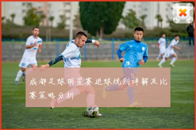 成都足球明星赛进球规则详解及比赛策略分析