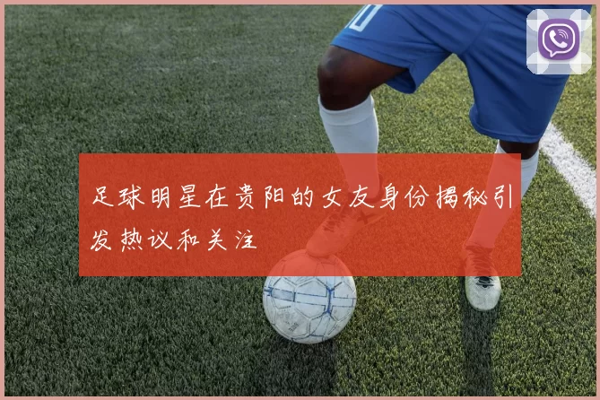 足球明星在贵阳的女友身份揭秘引发热议和关注