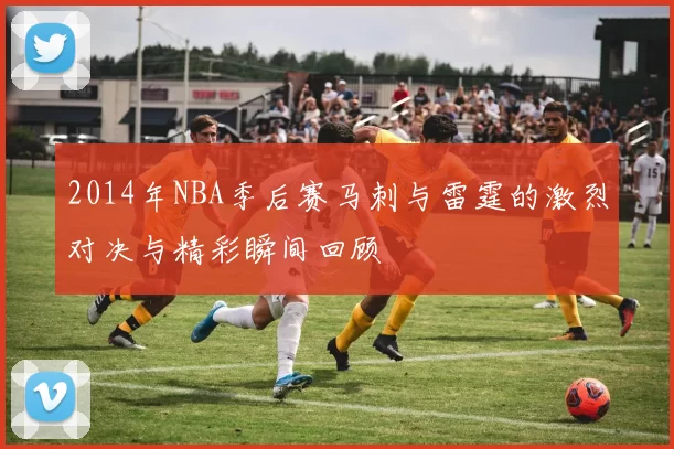 2014年NBA季后赛马刺与雷霆的激烈对决与精彩瞬间回顾