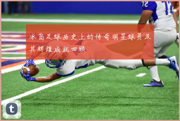 冰岛足球历史上的传奇明星球员及其辉煌成就回顾