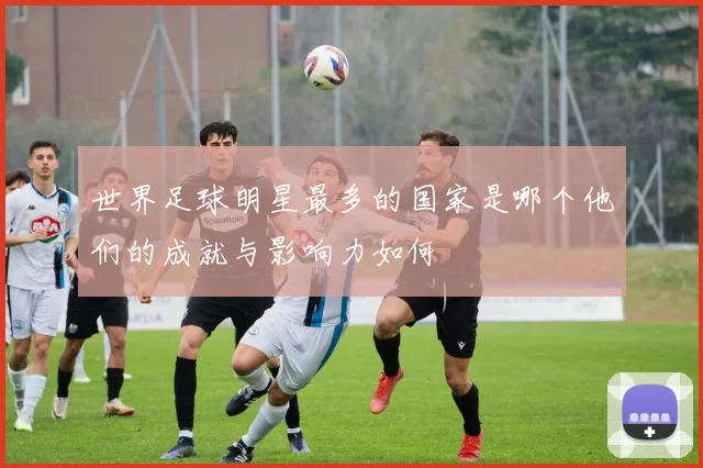 世界足球明星最多的国家是哪个他们的成就与影响力如何