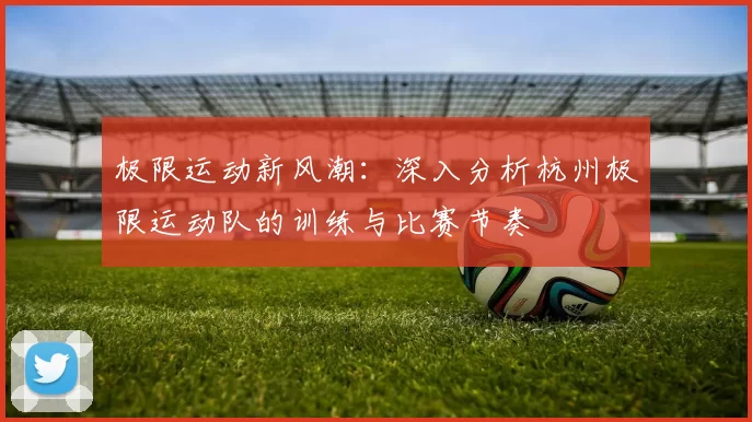 极限运动新风潮：深入分析杭州极限运动队的训练与比赛节奏