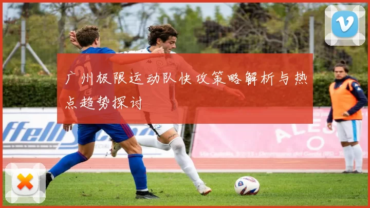 广州极限运动队快攻策略解析与热点趋势探讨