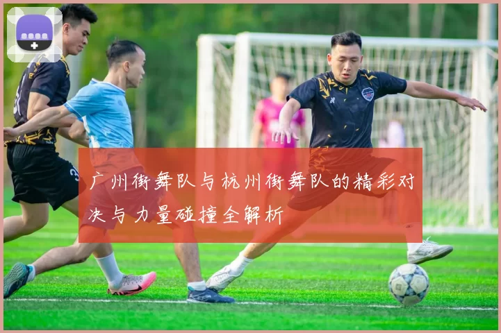 广州街舞队与杭州街舞队的精彩对决与力量碰撞全解析