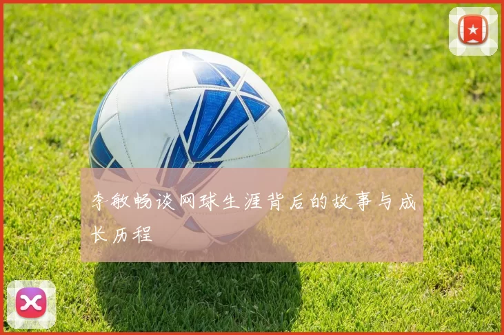 李敏畅谈网球生涯背后的故事与成长历程