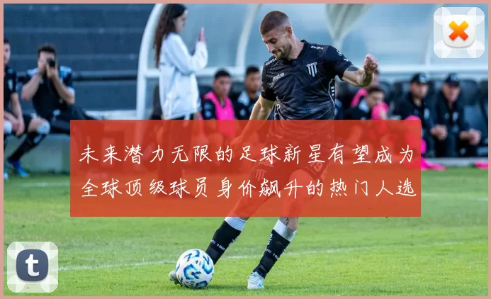 未来潜力无限的足球新星有望成为全球顶级球员身价飙升的热门人选