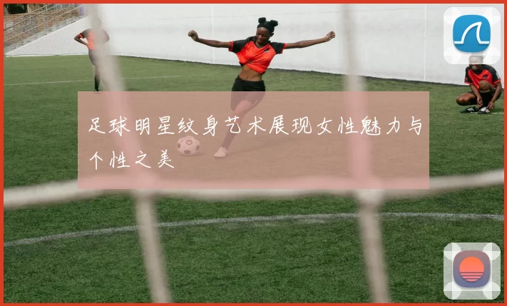 足球明星纹身艺术展现女性魅力与个性之美
