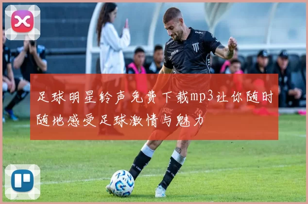足球明星铃声免费下载mp3让你随时随地感受足球激情与魅力