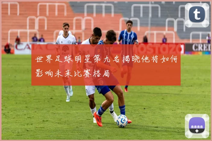 世界足球明星第九名揭晓他将如何影响未来比赛格局