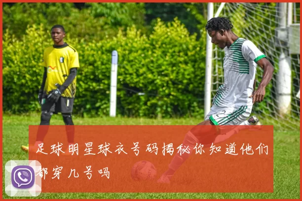 足球明星球衣号码揭秘你知道他们都穿几号吗