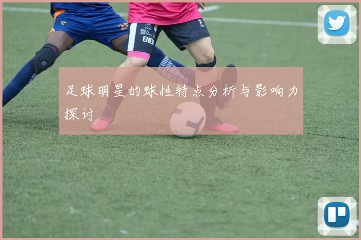 足球明星的球性特点分析与影响力探讨