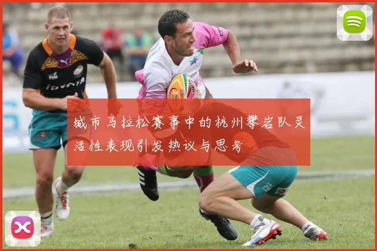 城市马拉松赛事中的杭州攀岩队灵活性表现引发热议与思考