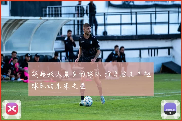 英超妖人最多的球队 谁是这支年轻球队的未来之星