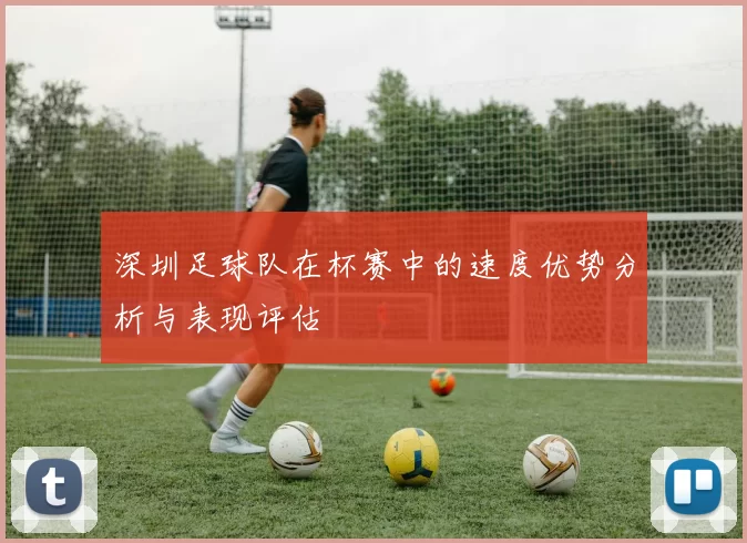 深圳足球队在杯赛中的速度优势分析与表现评估