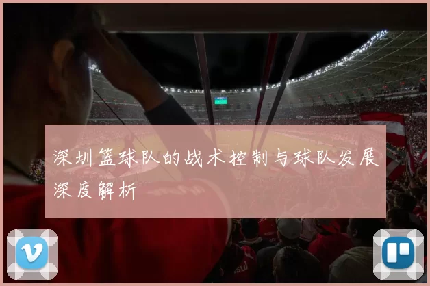 深圳篮球队的战术控制与球队发展深度解析