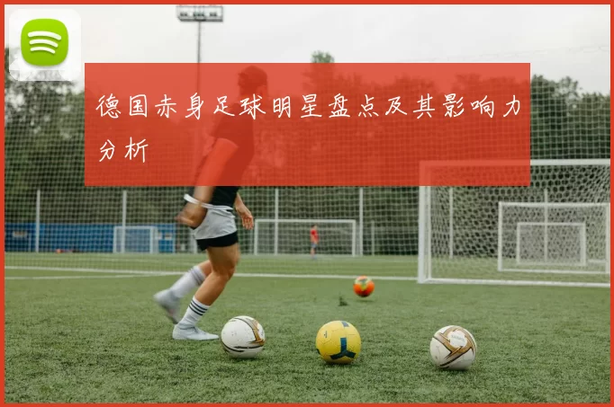 德国赤身足球明星盘点及其影响力分析