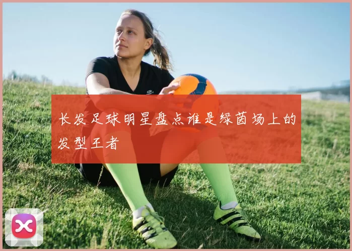 长发足球明星盘点谁是绿茵场上的发型王者
