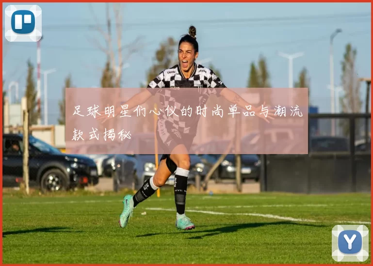 足球明星们心仪的时尚单品与潮流款式揭秘