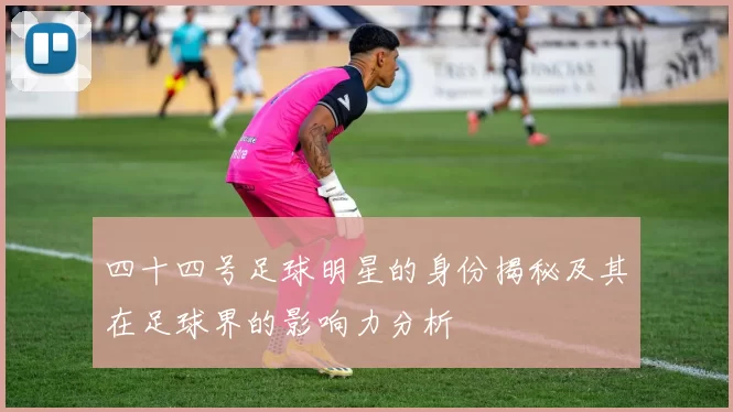 四十四号足球明星的身份揭秘及其在足球界的影响力分析