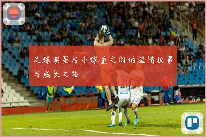 足球明星与小球童之间的温情故事与成长之路