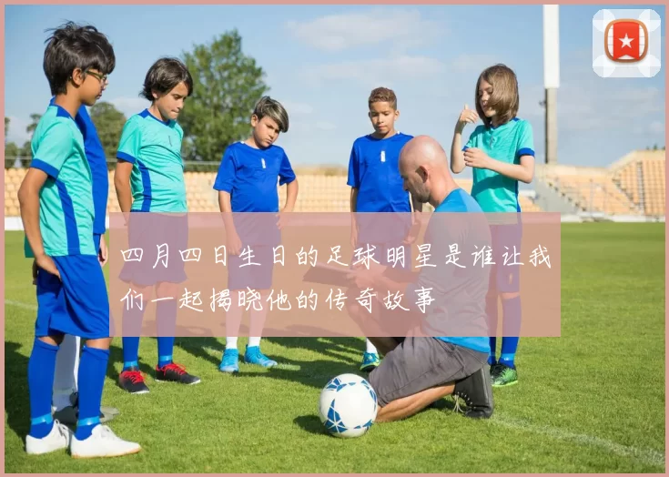 四月四日生日的足球明星是谁让我们一起揭晓他的传奇故事