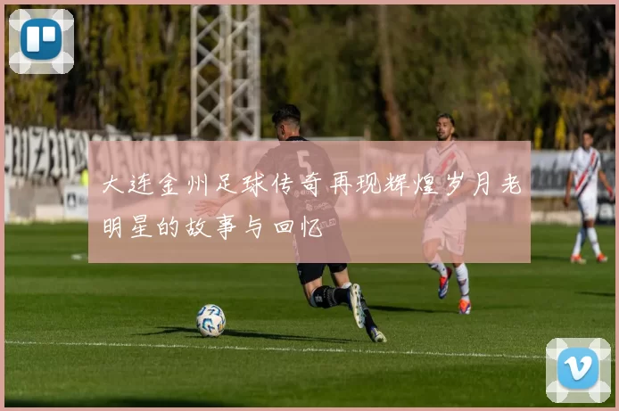 大连金州足球传奇再现辉煌岁月老明星的故事与回忆