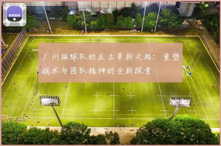 广州排球队的反击革新之路：重塑战术与团队精神的全新探索