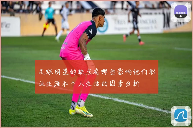 足球明星的缺点有哪些影响他们职业生涯和个人生活的因素分析