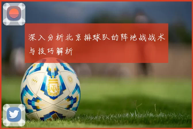 深入分析北京排球队的阵地战战术与技巧解析