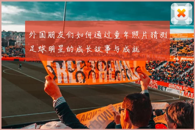 外国朋友们如何通过童年照片猜测足球明星的成长故事与成就