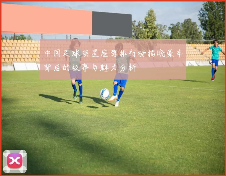中国足球明星座驾排行榜揭晓豪车背后的故事与魅力分析