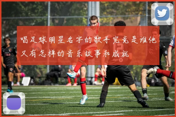唱足球明星名字的歌手究竟是谁他又有怎样的音乐故事和成就