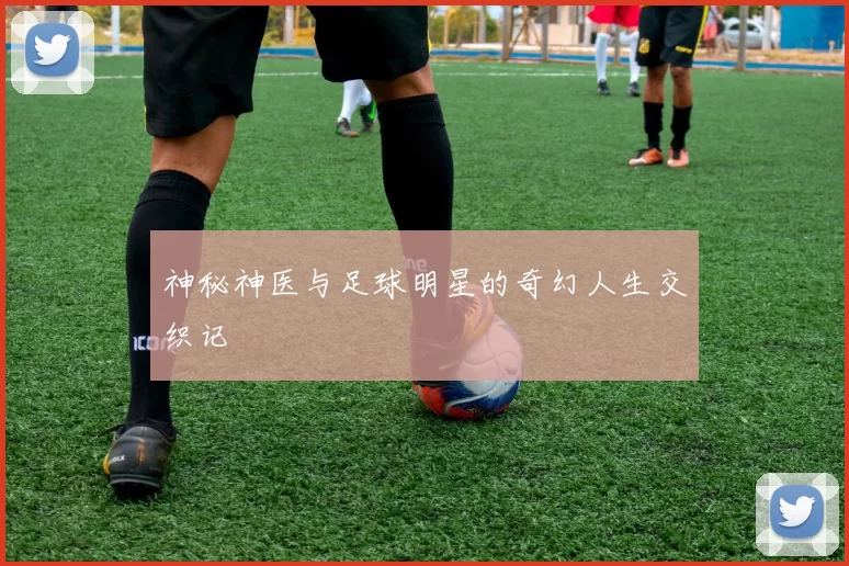 神秘神医与足球明星的奇幻人生交织记