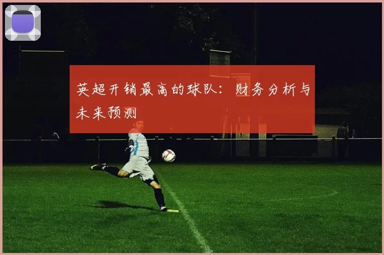 英超开销最高的球队：财务分析与未来预测