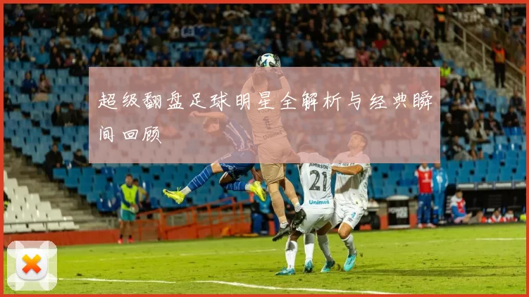 超级翻盘足球明星全解析与经典瞬间回顾