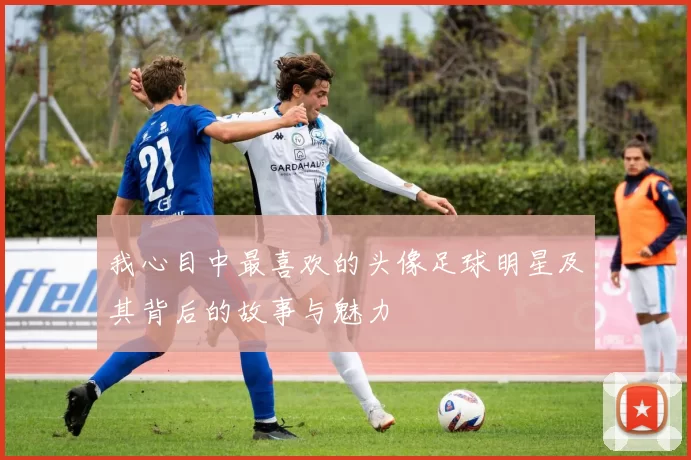 我心目中最喜欢的头像足球明星及其背后的故事与魅力
