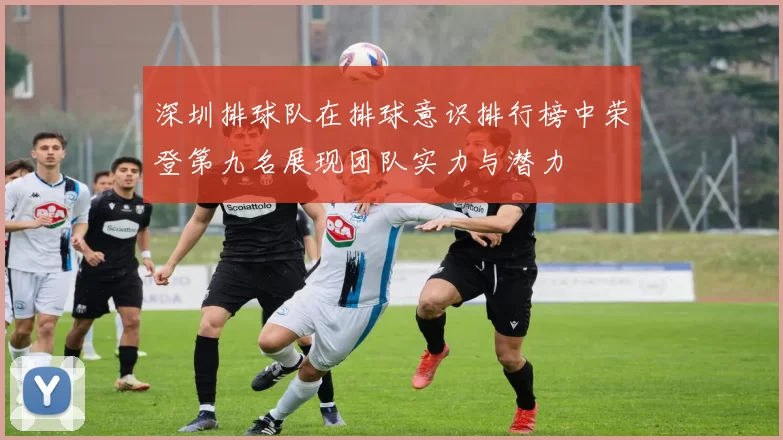 深圳排球队在排球意识排行榜中荣登第九名展现团队实力与潜力