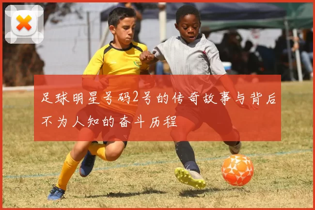 足球明星号码2号的传奇故事与背后不为人知的奋斗历程
