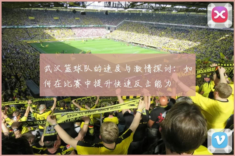 武汉篮球队的速度与激情探讨：如何在比赛中提升快速反击能力