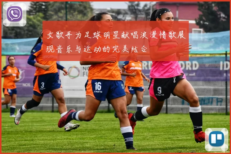 女歌手为足球明星献唱浪漫情歌展现音乐与运动的完美结合