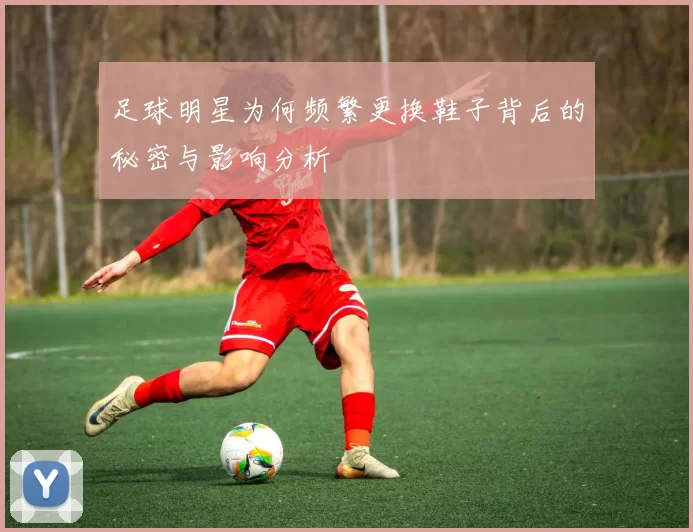 足球明星为何频繁更换鞋子背后的秘密与影响分析