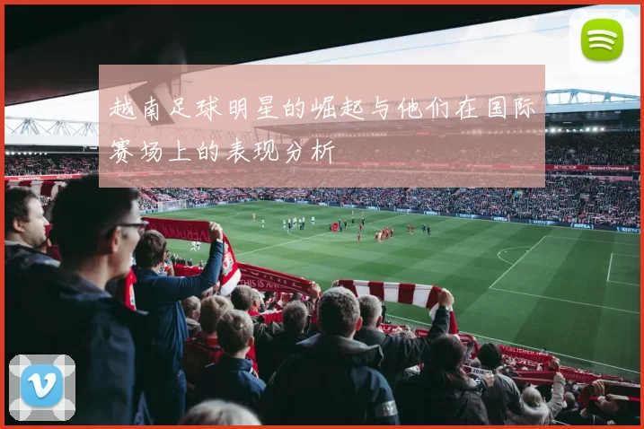 越南足球明星的崛起与他们在国际赛场上的表现分析