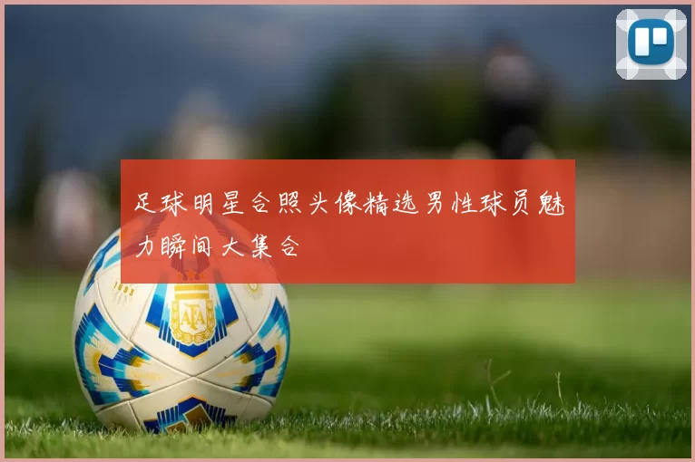 足球明星合照头像精选男性球员魅力瞬间大集合